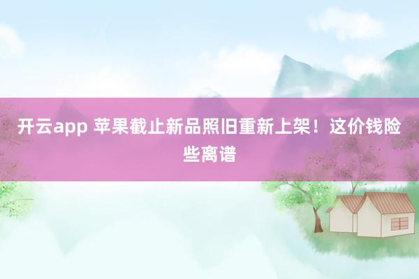 开云app 苹果截止新品照旧重新上架!这价钱险些离谱