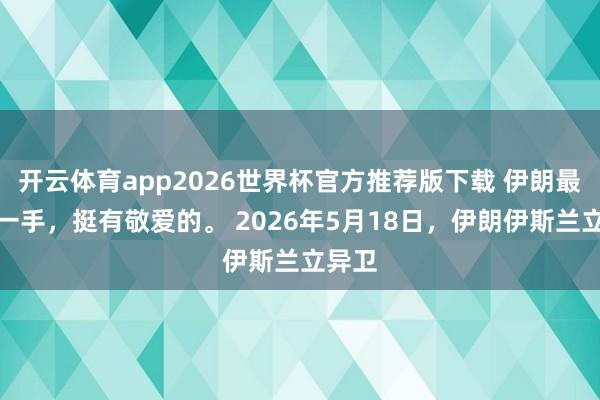开云体育app2026世界杯官方推荐版下载 伊朗最近这一手,挺有敬爱的。 2026年5月18日,伊朗伊斯兰立异卫