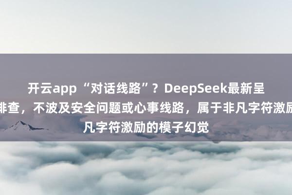 开云app “对话线路”?DeepSeek最新呈文:经全面排查,不波及安全问题或心事线路,属于非凡字符激励的模子幻觉