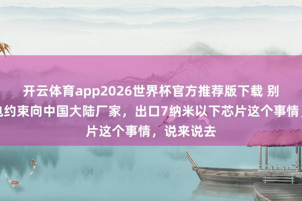 开云体育app2026世界杯官方推荐版下载 别总拿台积电约束向中国大陆厂家,出口7纳米以下芯片这个事情,说来说去