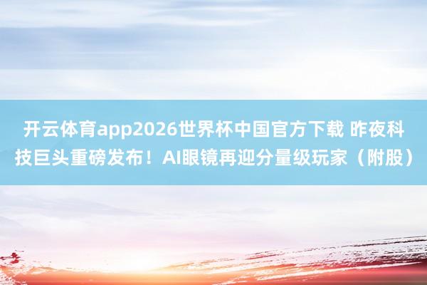 开云体育app2026世界杯中国官方下载 昨夜科技巨头重磅发布!AI眼镜再迎分量级玩家(附股)