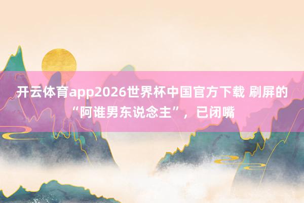 开云体育app2026世界杯中国官方下载 刷屏的“阿谁男东说念主”,已闭嘴