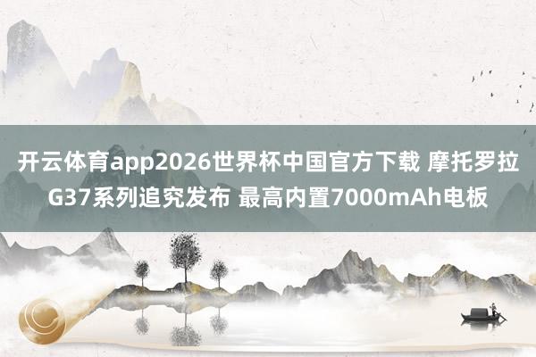 开云体育app2026世界杯中国官方下载 摩托罗拉G37系列追究发布 最高内置7000mAh电板