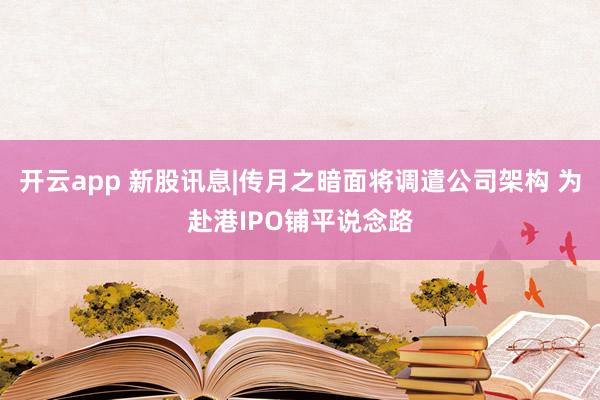 开云app 新股讯息|传月之暗面将调遣公司架构 为赴港IPO铺平说念路