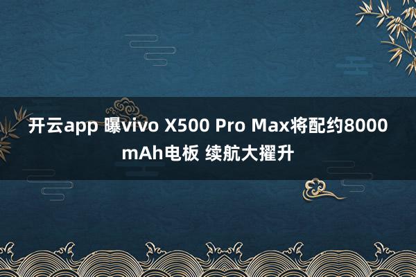 开云app 曝vivo X500 Pro Max将配约8000mAh电板 续航大擢升