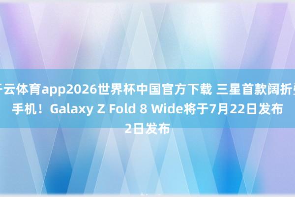 开云体育app2026世界杯中国官方下载 三星首款阔折叠手机!Galaxy Z Fold 8 Wide将于7月22日发布