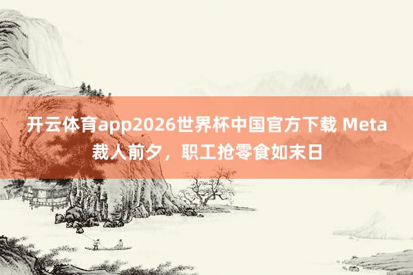 开云体育app2026世界杯中国官方下载 Meta裁人前夕,职工抢零食如末日