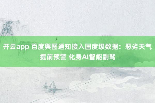 开云app 百度舆图通知接入国度级数据:恶劣天气提前预警 化身AI智能副驾