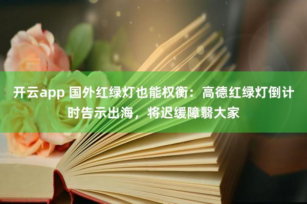 开云app 国外红绿灯也能权衡:高德红绿灯倒计时告示出海,将迟缓障翳大家