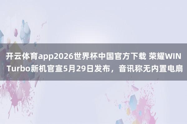 开云体育app2026世界杯中国官方下载 荣耀WIN Turbo新机官宣5月29日发布,音讯称无内置电扇