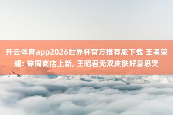 开云体育app2026世界杯官方推荐版下载 王者荣耀: 碎屑商店上新, 王昭君无双皮肤好意思哭