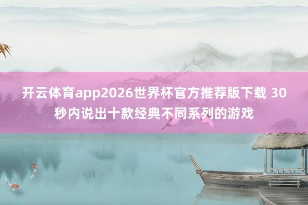 开云体育app2026世界杯官方推荐版下载 30秒内说出十款经典不同系列的游戏