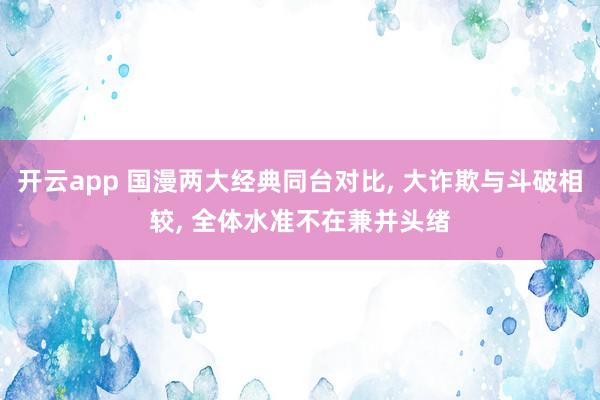 开云app 国漫两大经典同台对比, 大诈欺与斗破相较, 全体水准不在兼并头绪