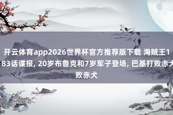 开云体育app2026世界杯官方推荐版下载 海贼王1183话谍报, 20岁布鲁克和7岁军子登场, 巴基打败赤犬