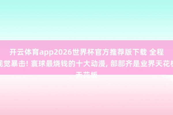 开云体育app2026世界杯官方推荐版下载 全程视觉暴击! 寰球最烧钱的十大动漫， 部部齐是业界天花板