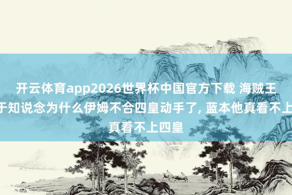 开云体育app2026世界杯中国官方下载 海贼王: 终于知说念为什么伊姆不合四皇动手了, 蓝本他真看不上四皇