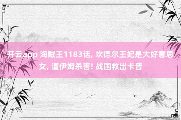 开云app 海贼王1183话, 坎德尔王妃是大好意思女, 遭伊姆杀害! 战国救出卡普