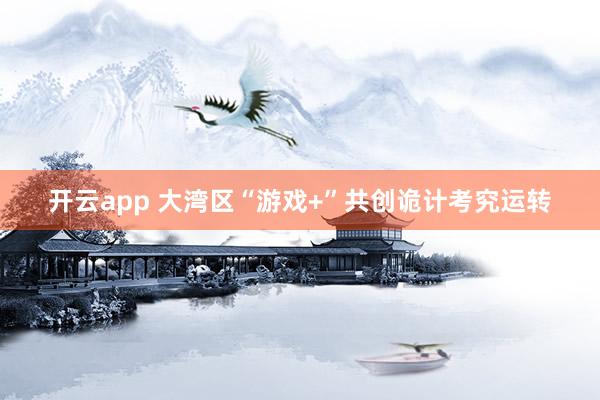 开云app 大湾区“游戏+”共创诡计考究运转