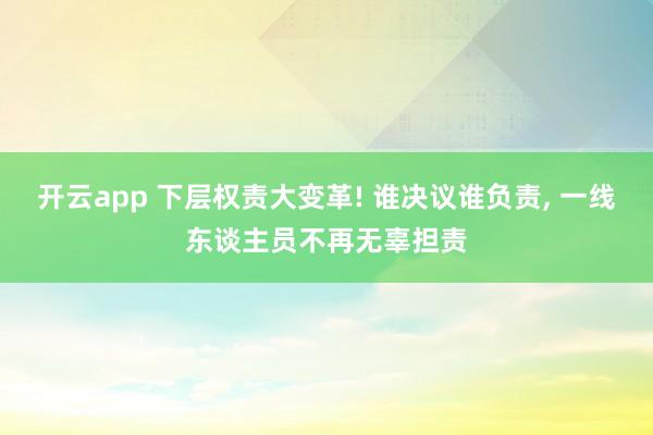开云app 下层权责大变革! 谁决议谁负责, 一线东谈主员不再无辜担责