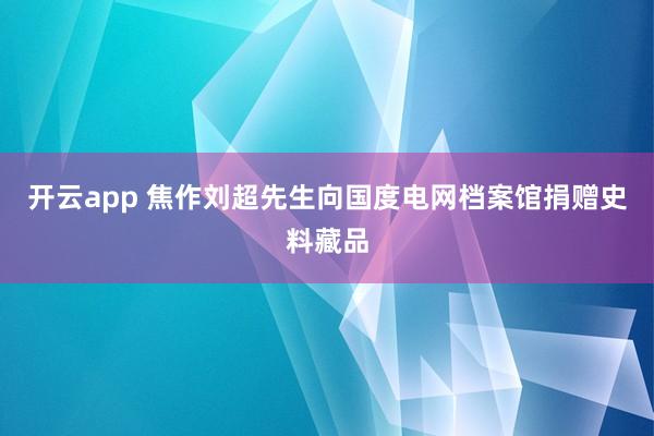 开云app 焦作刘超先生向国度电网档案馆捐赠史料藏品