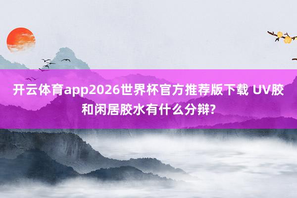 开云体育app2026世界杯官方推荐版下载 UV胶和闲居胶水有什么分辩?