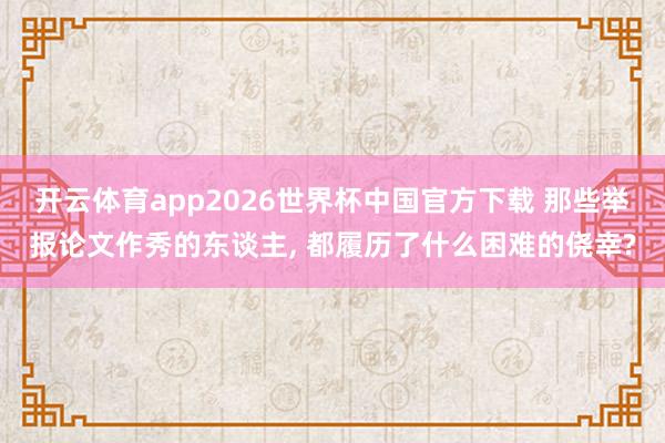 开云体育app2026世界杯中国官方下载 那些举报论文作秀的东谈主, 都履历了什么困难的侥幸?