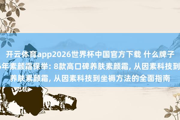 开云体育app2026世界杯中国官方下载 什么牌子的素颜霜好用? 2026年素颜霜保举: 8款高口碑养肤素颜霜, 从因素科技到坐褥方法的全面指南