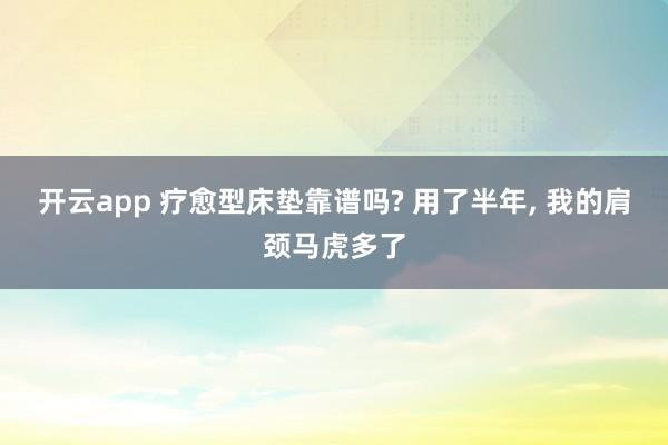 开云app 疗愈型床垫靠谱吗? 用了半年, 我的肩颈马虎多了