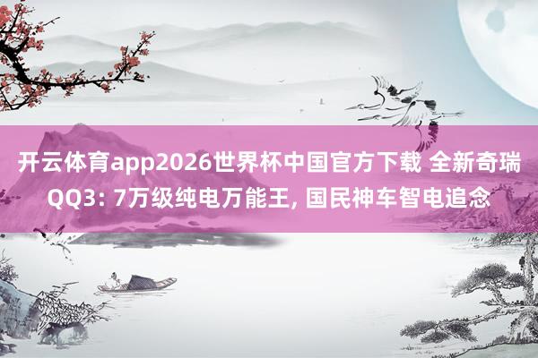 开云体育app2026世界杯中国官方下载 全新奇瑞QQ3: 7万级纯电万能王, 国民神车智电追念