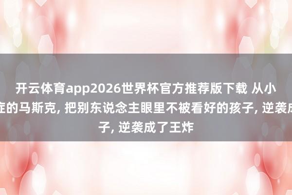 开云体育app2026世界杯官方推荐版下载 从小有自闭症的马斯克, 把别东说念主眼里不被看好的孩子, 逆袭成了王炸
