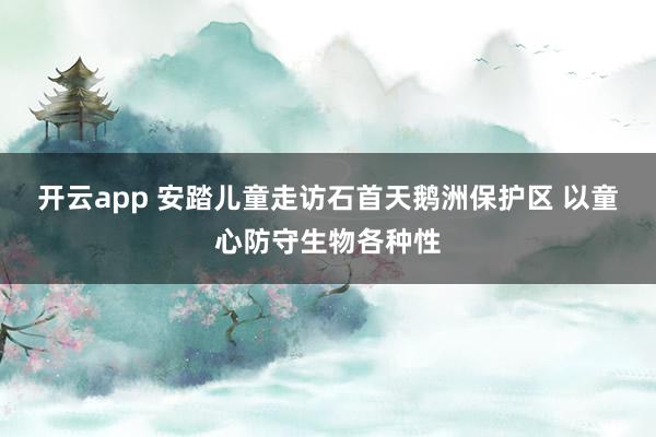 开云app 安踏儿童走访石首天鹅洲保护区 以童心防守生物各种性