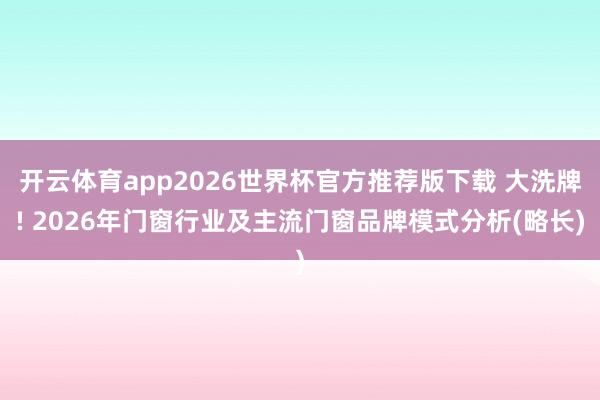 开云体育app2026世界杯官方推荐版下载 大洗牌! 2026年门窗行业及主流门窗品牌模式分析(略长)