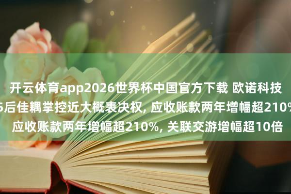 开云体育app2026世界杯中国官方下载 欧诺科技IPO灭绝多重隐患: 85后佳耦掌控近大概表决权, 应收账款两年增幅超210%, 关联交游增幅超10倍