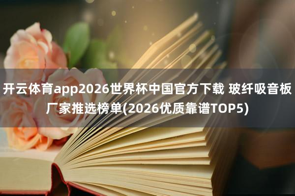 开云体育app2026世界杯中国官方下载 玻纤吸音板厂家推选榜单(2026优质靠谱TOP5)
