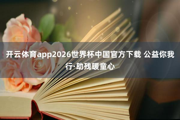 开云体育app2026世界杯中国官方下载 公益你我行·助残暖童心