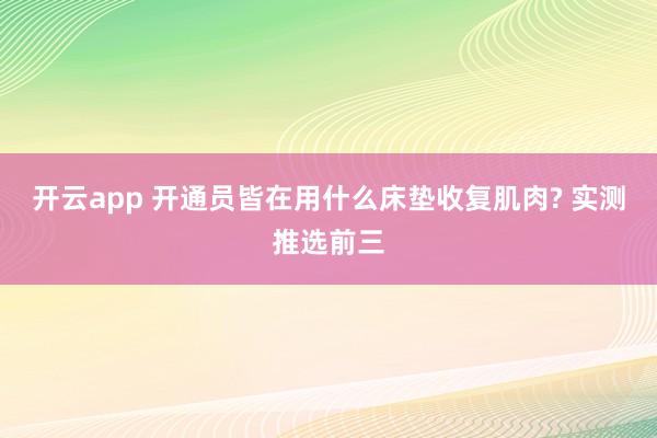开云app 开通员皆在用什么床垫收复肌肉? 实测推选前三