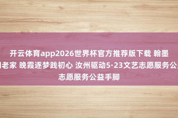 开云体育app2026世界杯官方推荐版下载 翰墨传薪润老家 晚霞逐梦践初心 汝州驱动5·23文艺志愿服务公益手脚