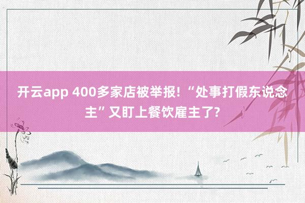 开云app 400多家店被举报! “处事打假东说念主”又盯上餐饮雇主了?