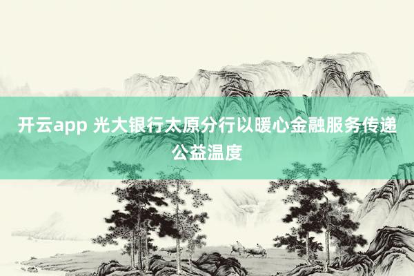 开云app 光大银行太原分行以暖心金融服务传递公益温度
