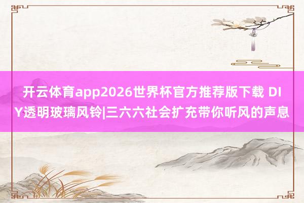 开云体育app2026世界杯官方推荐版下载 DIY透明玻璃风铃|三六六社会扩充带你听风的声息