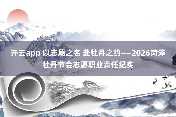 开云app 以志愿之名 赴牡丹之约——2026菏泽牡丹节会志愿职业责任纪实