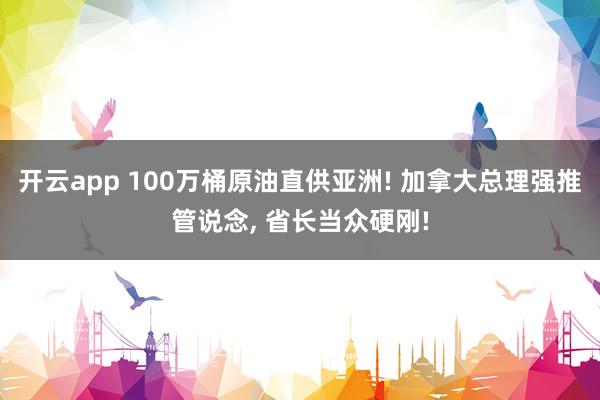 开云app 100万桶原油直供亚洲! 加拿大总理强推管说念, 省长当众硬刚!
