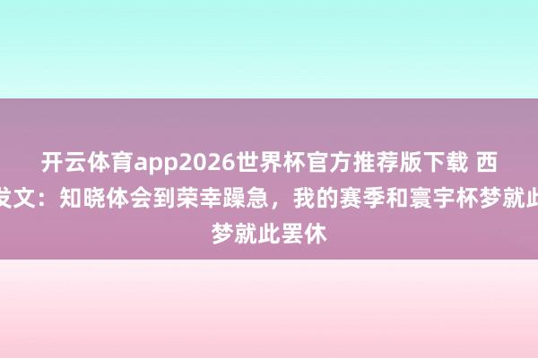 开云体育app2026世界杯官方推荐版下载 西蒙斯发文:知晓体会到荣幸躁急,我的赛季和寰宇杯梦就此罢休