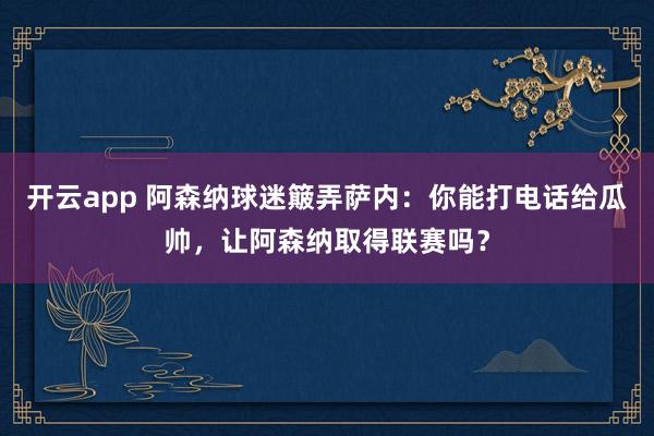 开云app 阿森纳球迷簸弄萨内:你能打电话给瓜帅,让阿森纳取得联赛吗?