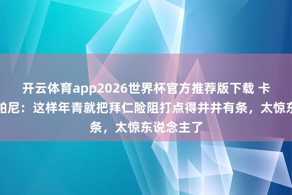 开云体育app2026世界杯官方推荐版下载 卡恩盛赞孔帕尼:这样年青就把拜仁险阻打点得井井有条,太惊东说念主了