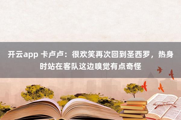 开云app 卡卢卢:很欢笑再次回到圣西罗,热身时站在客队这边嗅觉有点奇怪