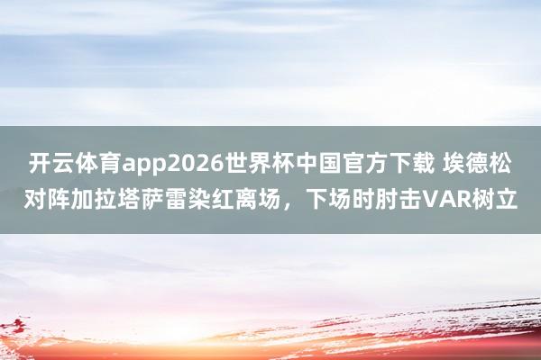 开云体育app2026世界杯中国官方下载 埃德松对阵加拉塔萨雷染红离场,下场时肘击VAR树立