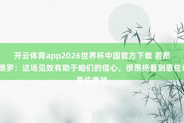 开云体育app2026世界杯中国官方下载 若昂·佩德罗:这场见效有助于咱们的信心,很昂扬看到恩佐牵挂