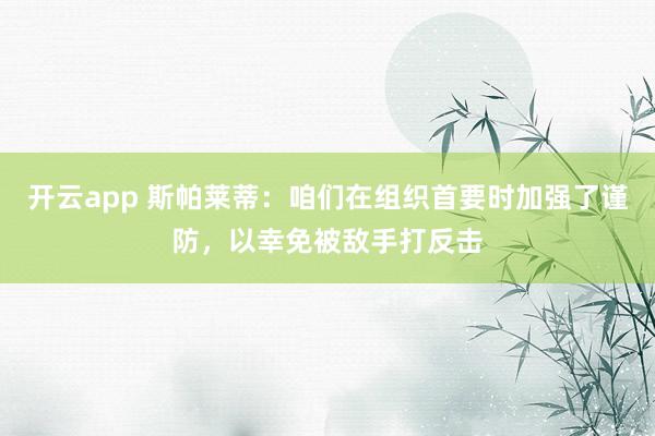 开云app 斯帕莱蒂:咱们在组织首要时加强了谨防,以幸免被敌手打反击