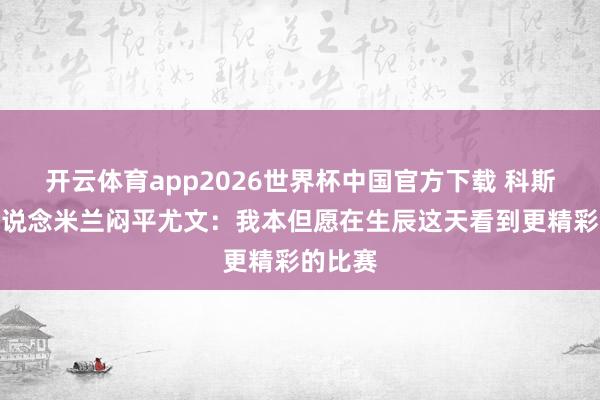 开云体育app2026世界杯中国官方下载 科斯塔库塔说念米兰闷平尤文:我本但愿在生辰这天看到更精彩的比赛